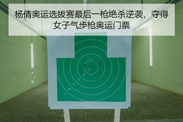 杨倩奥运选拔赛最后一枪绝杀逆袭，夺得女子气步枪奥运门票