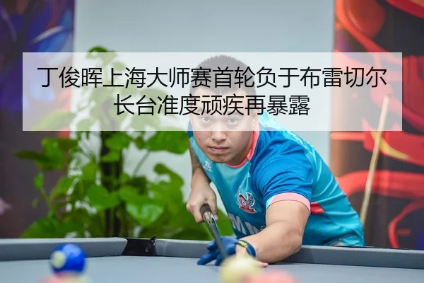 丁俊晖上海大师赛首轮负于布雷切尔 长台准度顽疾再暴露