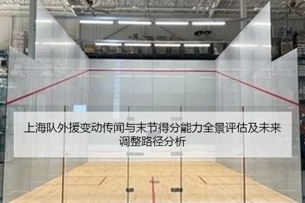 上海队外援变动传闻与末节得分能力全景评估及未来调整路径分析