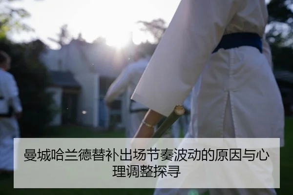 曼城哈兰德替补出场节奏波动的原因与心理调整探寻